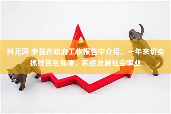 科元网 李强在政府工作报告中介绍，一年来切实抓好民生保障，积极发展社会事业