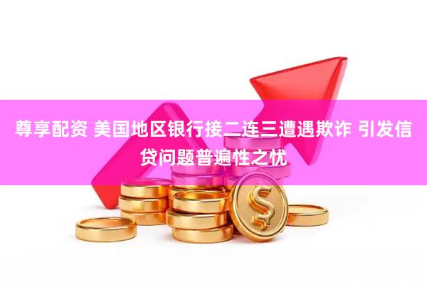 尊享配资 美国地区银行接二连三遭遇欺诈 引发信贷问题普遍性之忧