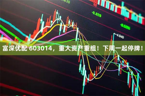 富深优配 603014，重大资产重组！下周一起停牌！