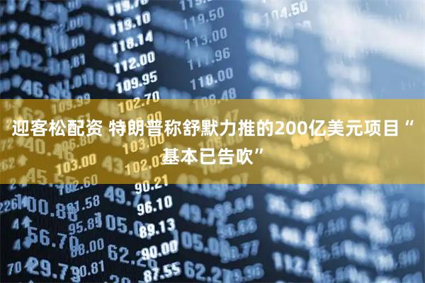 迎客松配资 特朗普称舒默力推的200亿美元项目“基本已告吹”