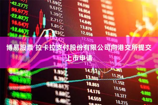 博易股票 拉卡拉支付股份有限公司向港交所提交上市申请
