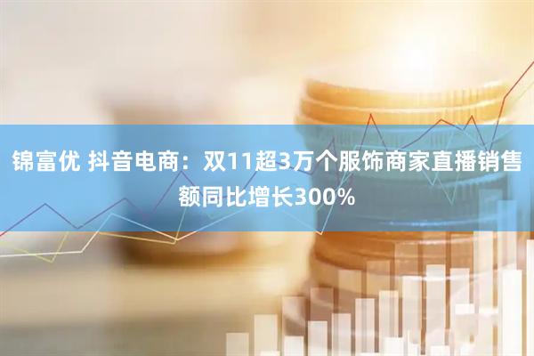 锦富优 抖音电商：双11超3万个服饰商家直播销售额同比增长300%