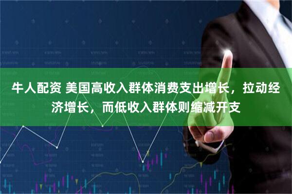 牛人配资 美国高收入群体消费支出增长，拉动经济增长，而低收入群体则缩减开支