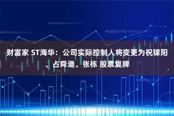 财富家 ST海华：公司实际控制人将变更为祝镓阳、占舜迪、张栋 股票复牌