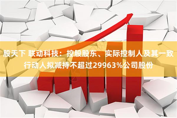 股天下 联动科技：控股股东、实际控制人及其一致行动人拟减持不超过29963%公司股份