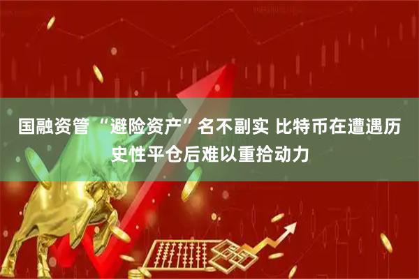 国融资管 “避险资产”名不副实 比特币在遭遇历史性平仓后难以重拾动力